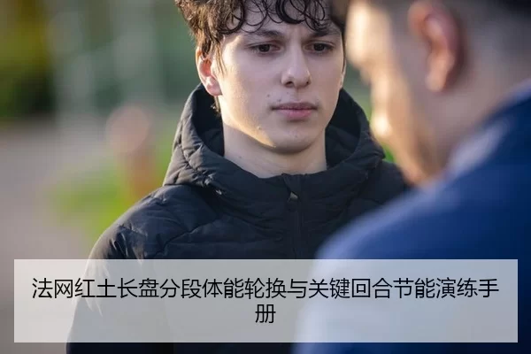 法网红土长盘分段体能轮换与关键回合节能演练手册