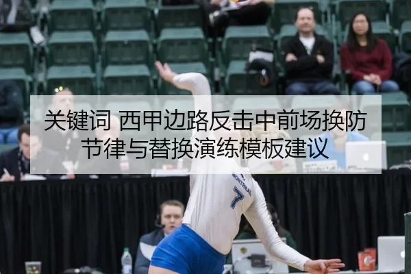 关键词 西甲边路反击中前场换防节律与替换演练模板建议