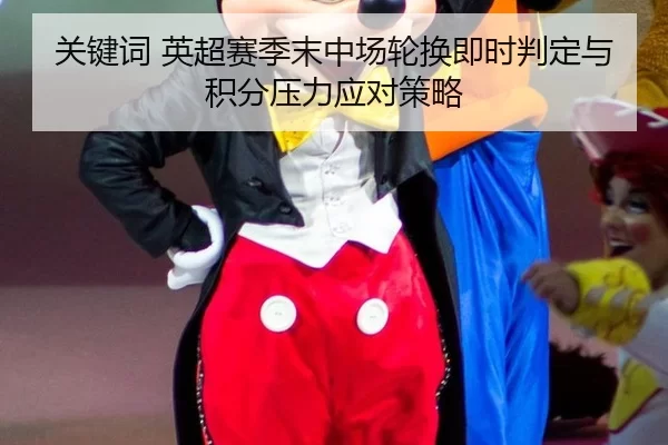关键词 英超赛季末中场轮换即时判定与积分压力应对策略