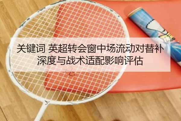 关键词 英超转会窗中场流动对替补深度与战术适配影响评估