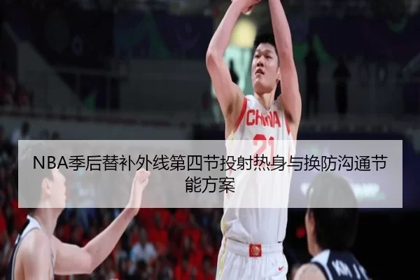 NBA季后替补外线第四节投射热身与换防沟通节能方案